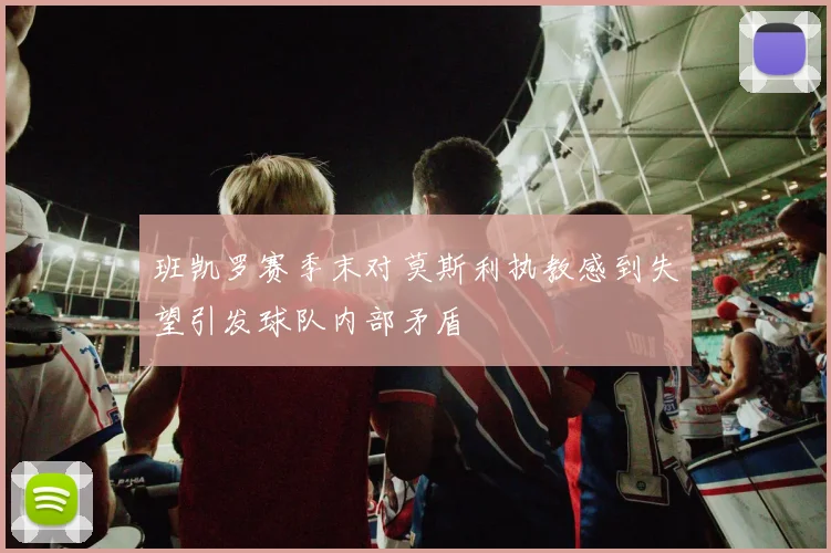 班凯罗赛季末对莫斯利执教感到失望引发球队内部矛盾