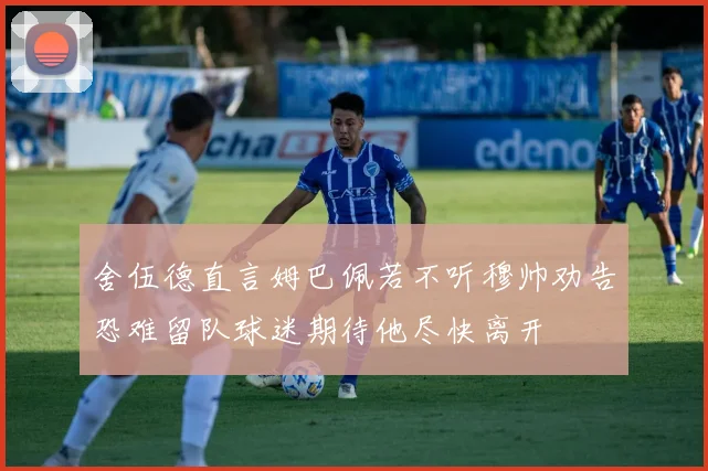 舍伍德直言姆巴佩若不听穆帅劝告恐难留队球迷期待他尽快离开