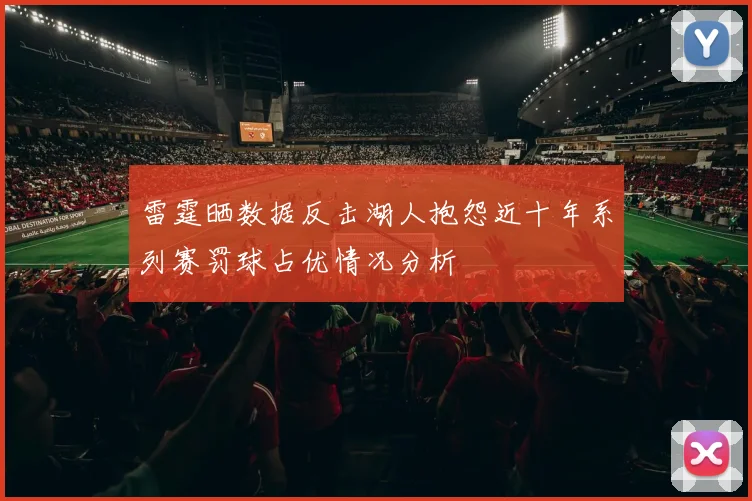 雷霆晒数据反击湖人抱怨近十年系列赛罚球占优情况分析