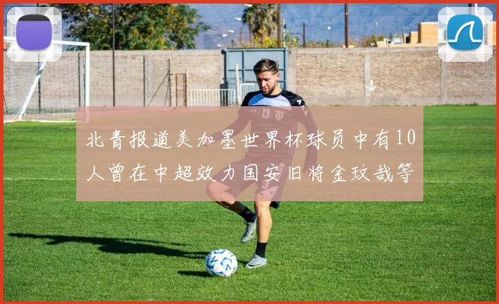 北青报道美加墨世界杯球员中有10人曾在中超效力国安旧将金玟哉等三人入选