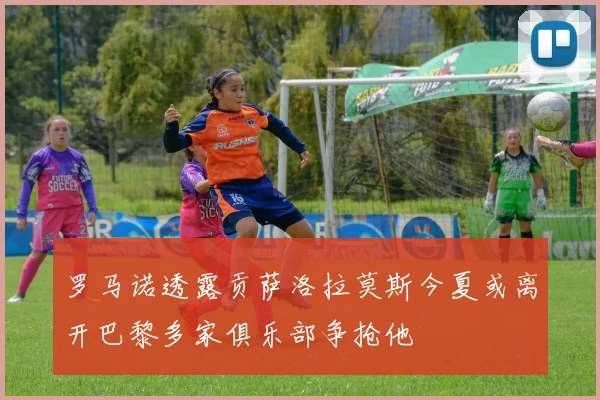 罗马诺透露贡萨洛拉莫斯今夏或离开巴黎多家俱乐部争抢他