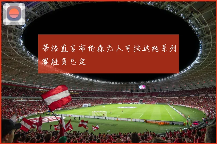 蒂格直言布伦森无人可挡这轮系列赛胜负已定
