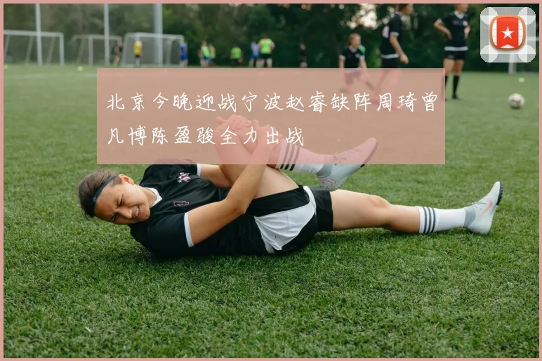 北京今晚迎战宁波赵睿缺阵周琦曾凡博陈盈骏全力出战