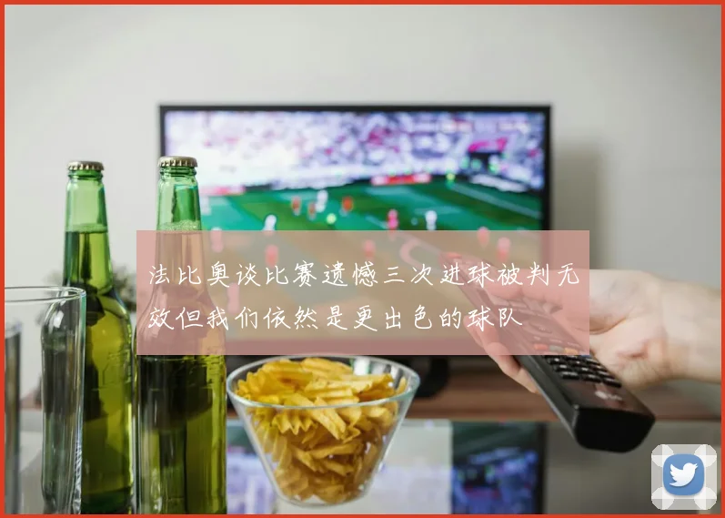 法比奥谈比赛遗憾三次进球被判无效但我们依然是更出色的球队